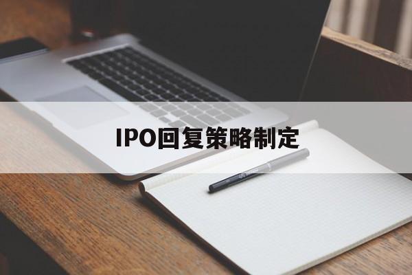 IPO回复策略制定(ipo回复策略制定者是谁)德州市